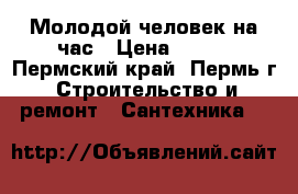 Молодой человек на час › Цена ­ 100 - Пермский край, Пермь г. Строительство и ремонт » Сантехника   